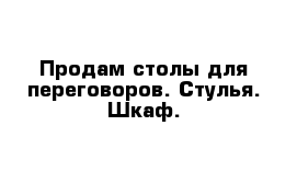 Продам столы для переговоров. Стулья. Шкаф. 